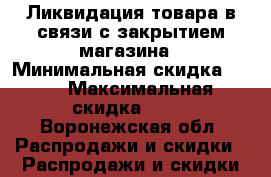 Ликвидация товара в связи с закрытием магазина › Минимальная скидка ­ 20 › Максимальная скидка ­ 40 - Воронежская обл. Распродажи и скидки » Распродажи и скидки на товары   